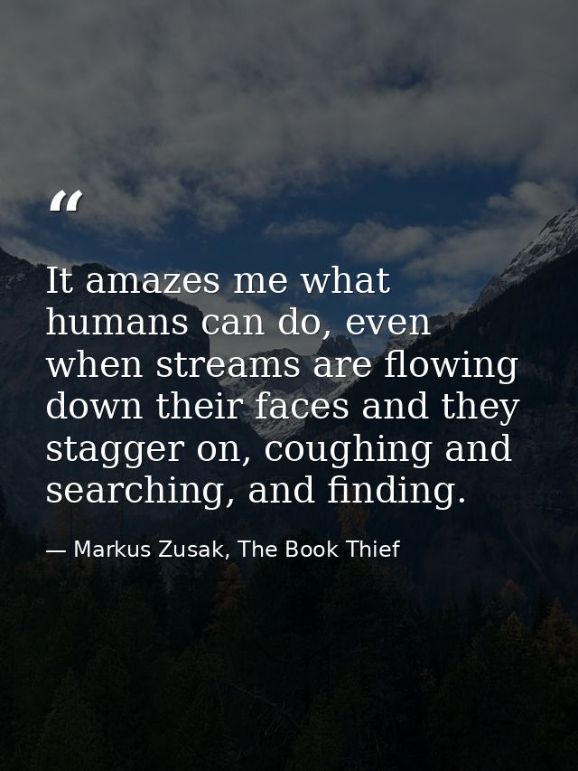 It amazes me what humans can do, even when streams are flowing down their faces and they stagger on, coughing and search — Markus Zusak, The Book Thief