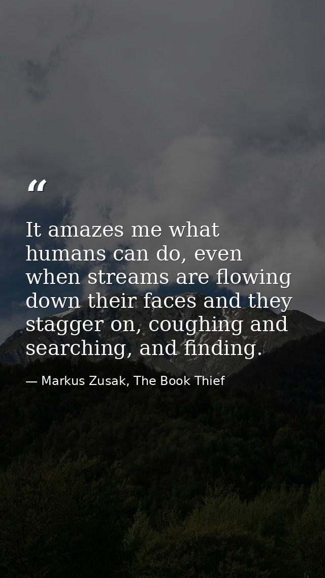 It amazes me what humans can do, even when streams are flowing down their faces and they stagger on, coughing and search — Markus Zusak, The Book Thief