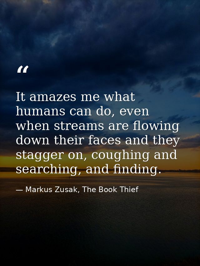 It amazes me what humans can do, even when streams are flowing down their faces and they stagger on, coughing and search — Markus Zusak, The Book Thief
