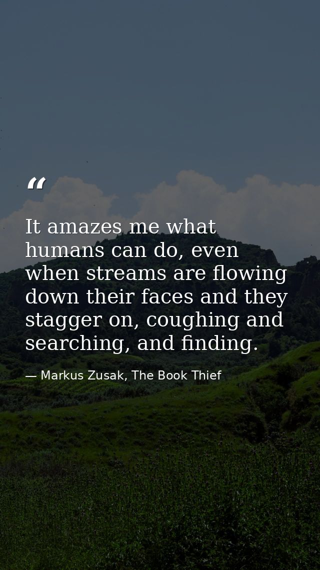 It amazes me what humans can do, even when streams are flowing down their faces and they stagger on, coughing and search — Markus Zusak, The Book Thief