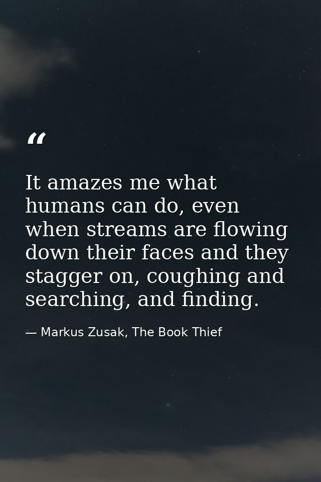It amazes me what humans can do, even when streams are flowing down their faces and they stagger on, coughing and search — Markus Zusak, The Book Thief