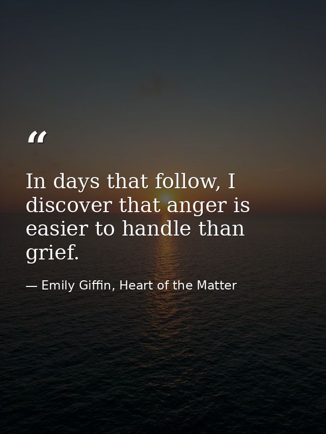 In days that follow, I discover that anger is easier to handle than grief. — Emily Giffin, Heart of the Matter