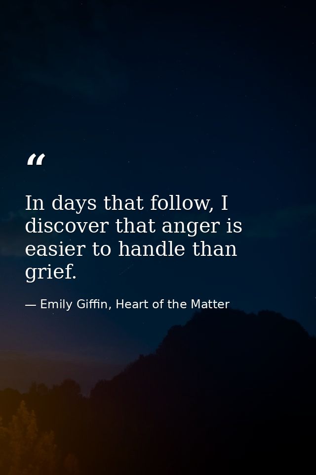 In days that follow, I discover that anger is easier to handle than grief. — Emily Giffin, Heart of the Matter