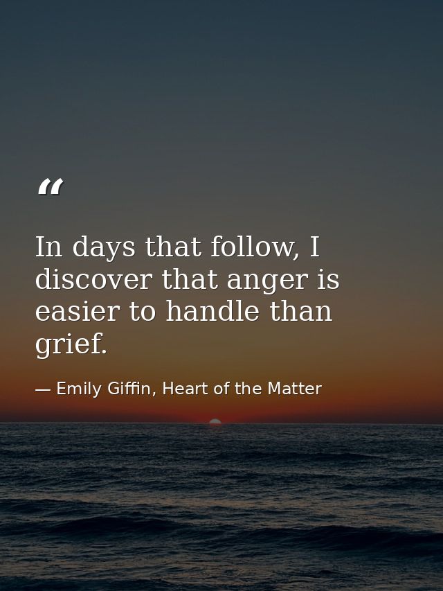 In days that follow, I discover that anger is easier to handle than grief. — Emily Giffin, Heart of the Matter
