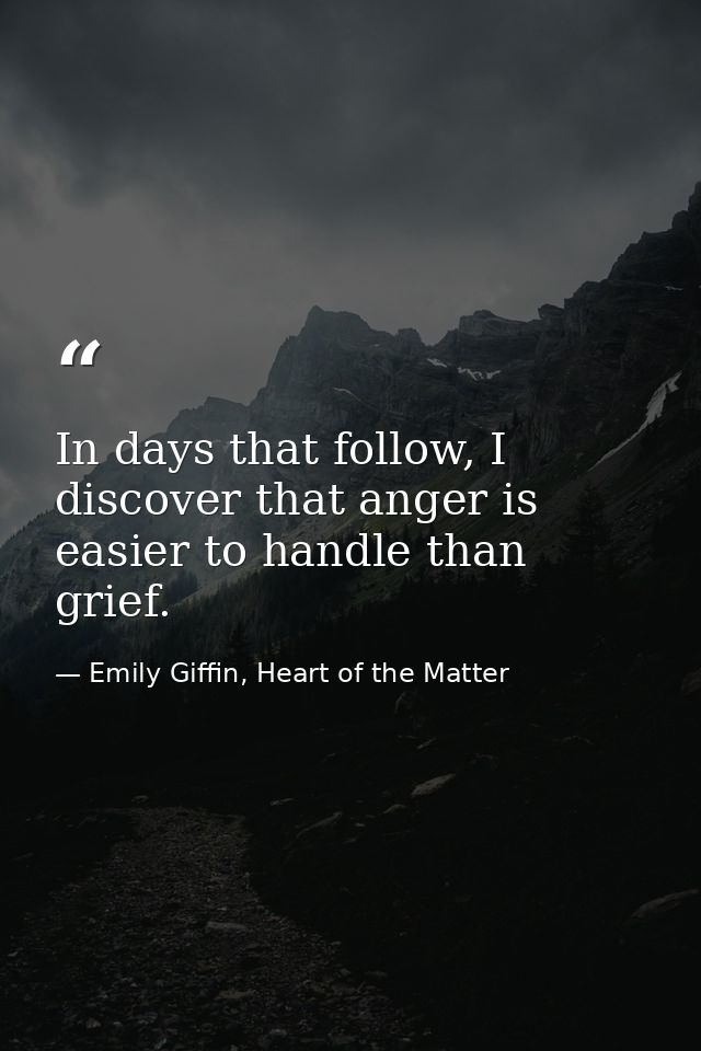 In days that follow, I discover that anger is easier to handle than grief. — Emily Giffin, Heart of the Matter
