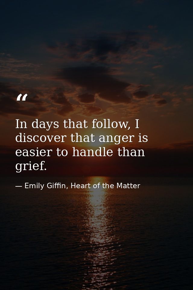 In days that follow, I discover that anger is easier to handle than grief. — Emily Giffin, Heart of the Matter