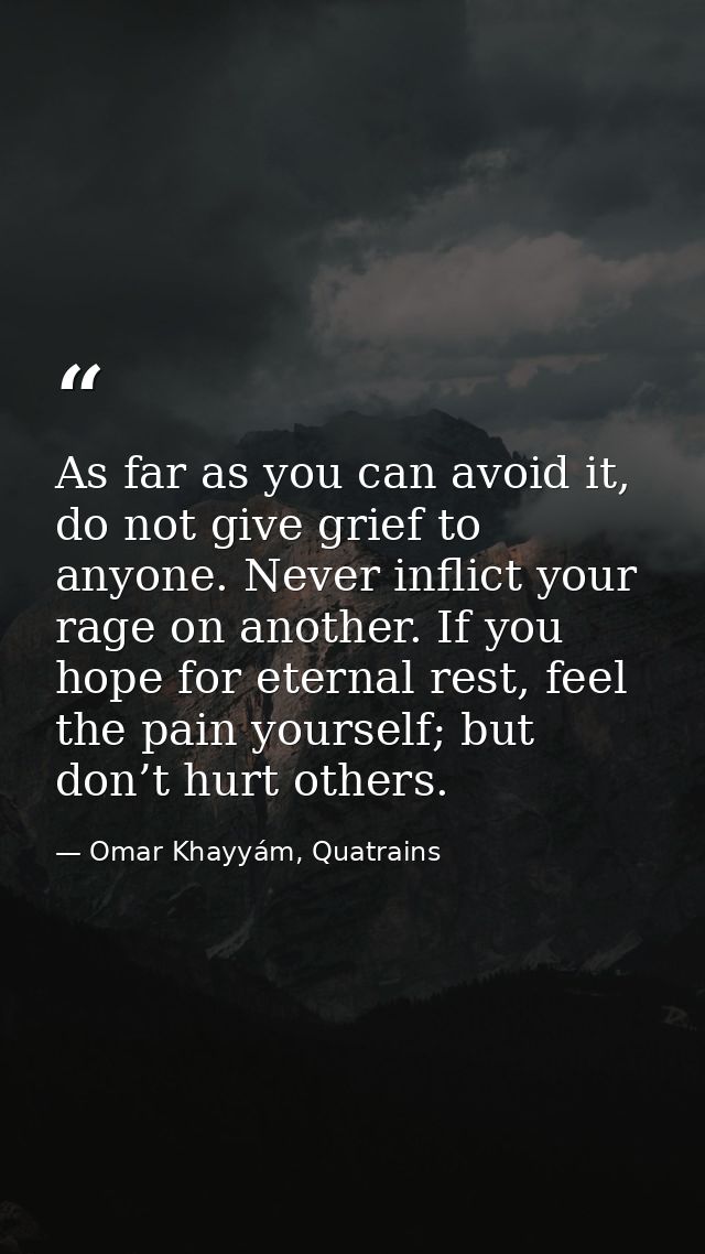 As far as you can avoid it, do not give grief to anyone. Never inflict your rage on another. If you hope for eternal res — Omar Khayyám, Quatrains