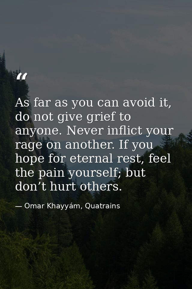 As far as you can avoid it, do not give grief to anyone. Never inflict your rage on another. If you hope for eternal res — Omar Khayyám, Quatrains
