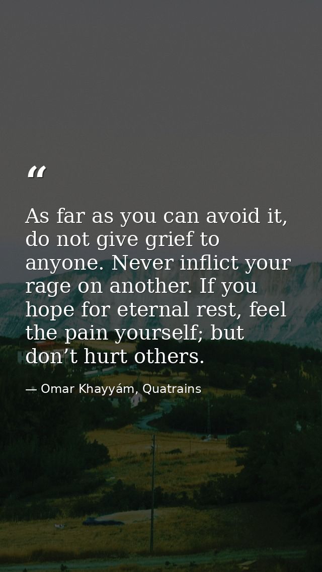 As far as you can avoid it, do not give grief to anyone. Never inflict your rage on another. If you hope for eternal res — Omar Khayyám, Quatrains