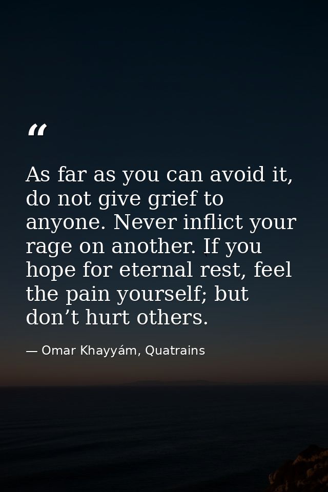 As far as you can avoid it, do not give grief to anyone. Never inflict your rage on another. If you hope for eternal res — Omar Khayyám, Quatrains