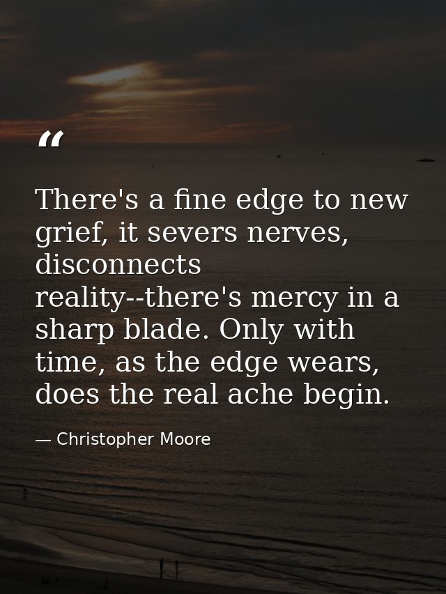 There's a fine edge to new grief, it severs nerves, disconnects reality--there's mercy in a sharp blade. Only with time, — Christopher Moore