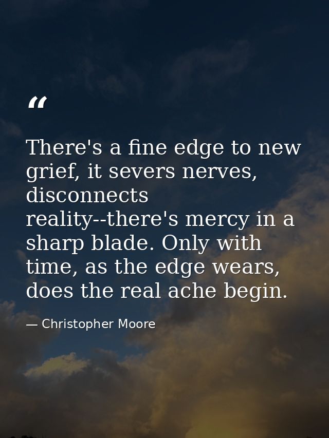 There's a fine edge to new grief, it severs nerves, disconnects reality--there's mercy in a sharp blade. Only with time, — Christopher Moore