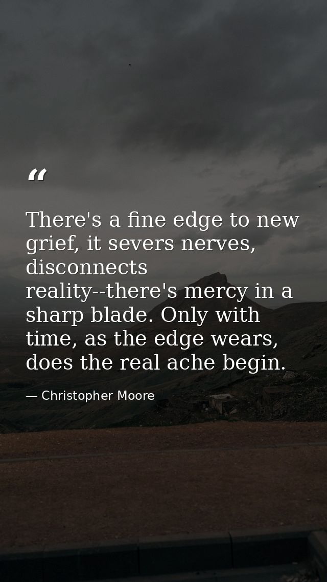 There's a fine edge to new grief, it severs nerves, disconnects reality--there's mercy in a sharp blade. Only with time, — Christopher Moore