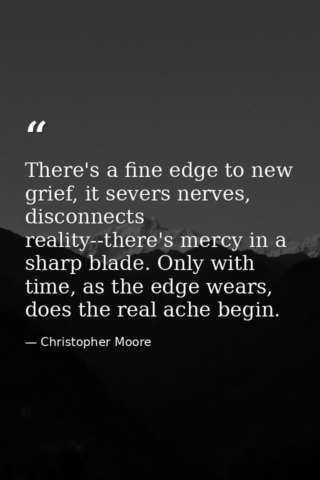 There's a fine edge to new grief, it severs nerves, disconnects reality--there's mercy in a sharp blade. Only with time, — Christopher Moore