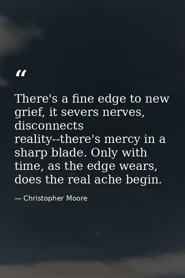 There's a fine edge to new grief, it severs nerves, disconnects reality--there's mercy in a sharp blade. Only with time, — Christopher Moore