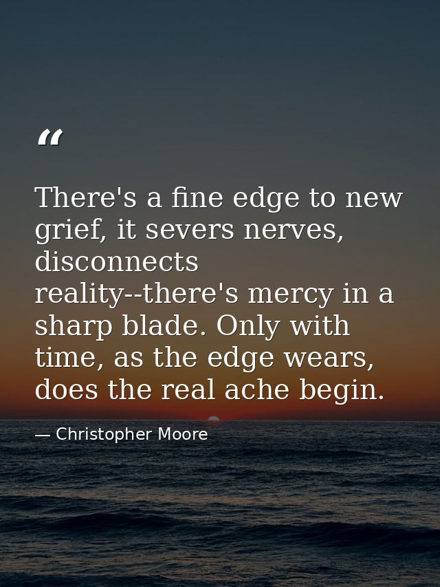 There's a fine edge to new grief, it severs nerves, disconnects reality--there's mercy in a sharp blade. Only with time, — Christopher Moore