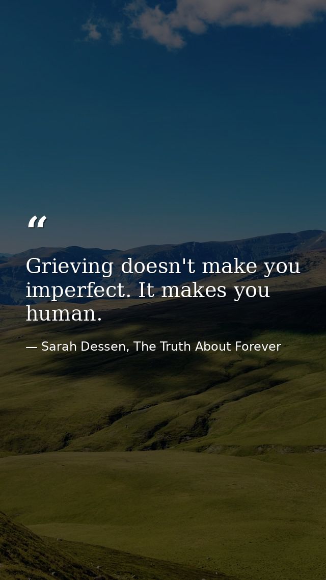 Grieving doesn't make you imperfect. It makes you human. — Sarah Dessen, The Truth About Forever
