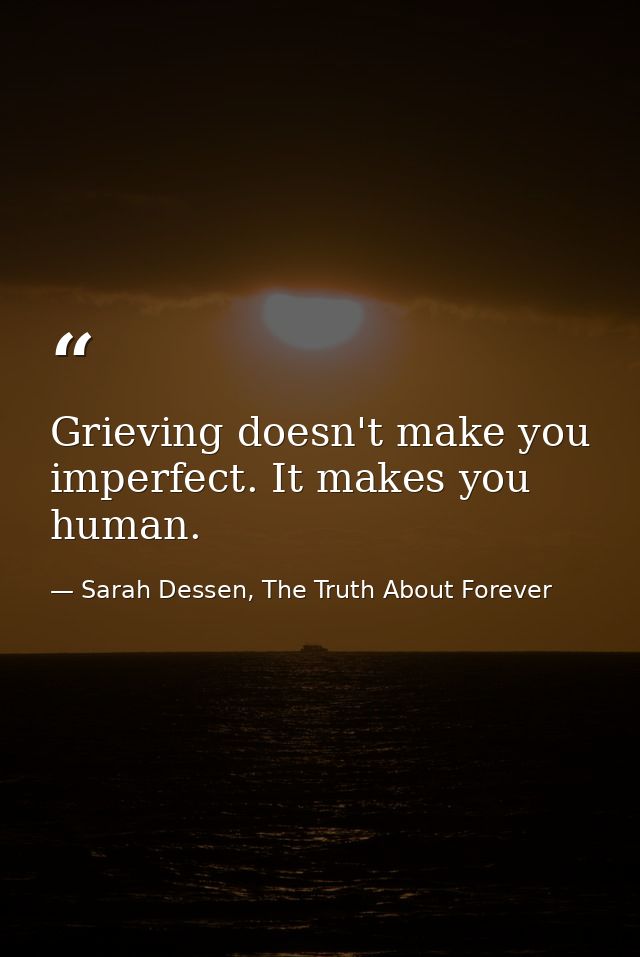 Grieving doesn't make you imperfect. It makes you human. — Sarah Dessen, The Truth About Forever