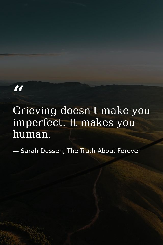 Grieving doesn't make you imperfect. It makes you human. — Sarah Dessen, The Truth About Forever