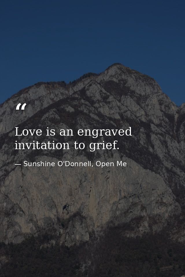 Love is an engraved invitation to grief. — Sunshine O'Donnell, Open Me