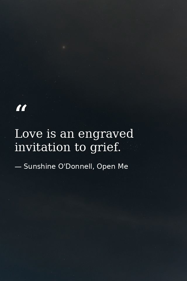 Love is an engraved invitation to grief. — Sunshine O'Donnell, Open Me