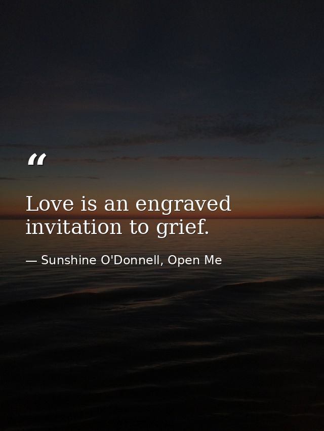 Love is an engraved invitation to grief. — Sunshine O'Donnell, Open Me