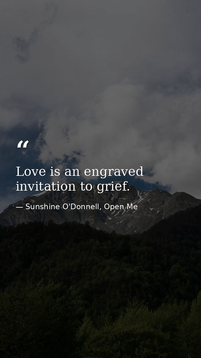 Love is an engraved invitation to grief. — Sunshine O'Donnell, Open Me