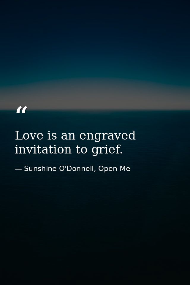 Love is an engraved invitation to grief. — Sunshine O'Donnell, Open Me