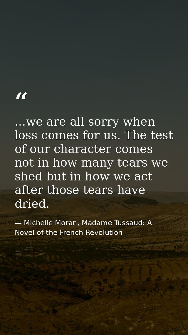 ...we are all sorry when loss comes for us. The test of our character comes not in how many tears we shed but in how we  — Michelle Moran, Madame Tussaud: A Novel of the French Revolution