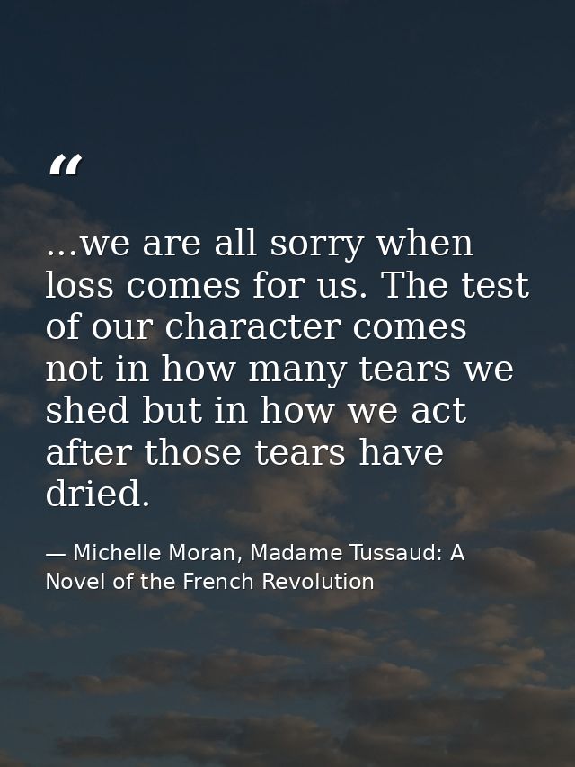 ...we are all sorry when loss comes for us. The test of our character comes not in how many tears we shed but in how we  — Michelle Moran, Madame Tussaud: A Novel of the French Revolution