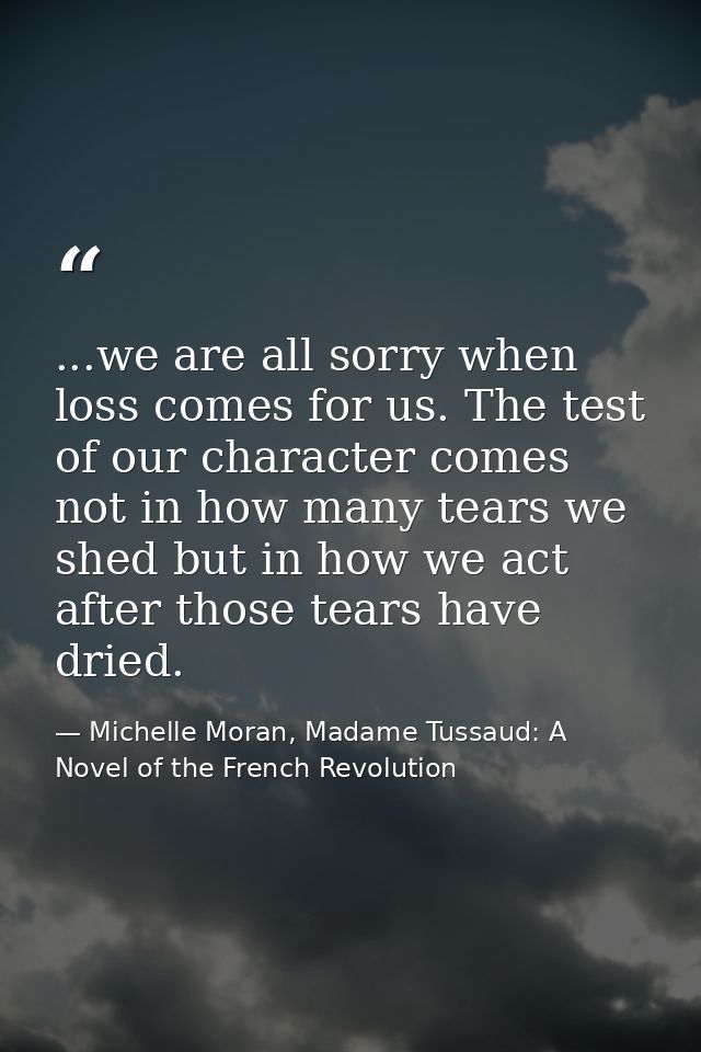 ...we are all sorry when loss comes for us. The test of our character comes not in how many tears we shed but in how we  — Michelle Moran, Madame Tussaud: A Novel of the French Revolution