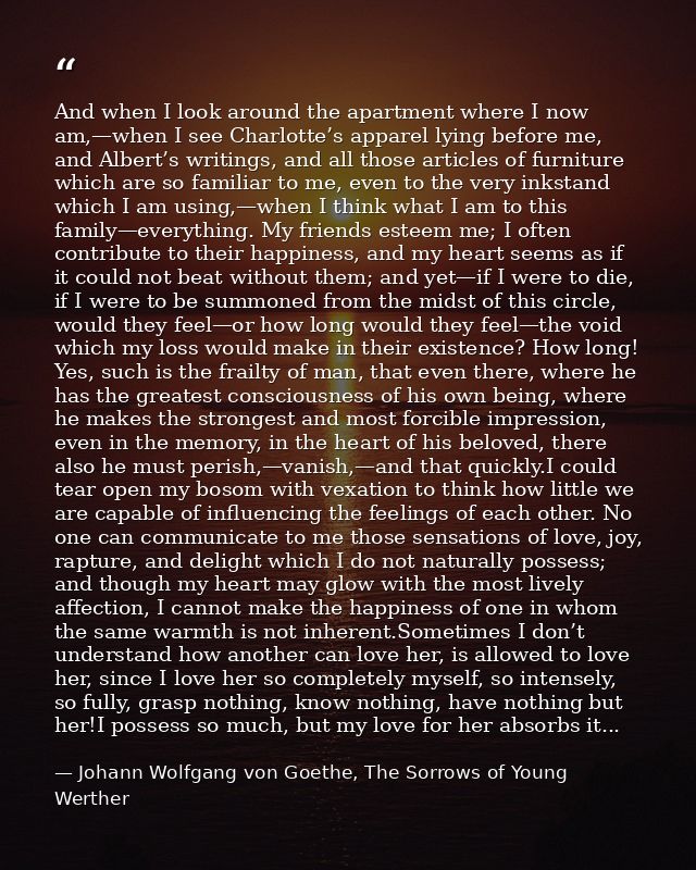 And when I look around the apartment where I now am,—when I see Charlotte’s apparel lying before me, and Albert’s writin — Johann Wolfgang von Goethe, The Sorrows of Young Werther