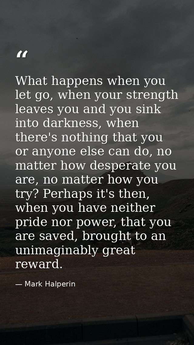 What happens when you let go, when your strength leaves you and you sink into darkness, when there's nothing that you or — Mark Halperin