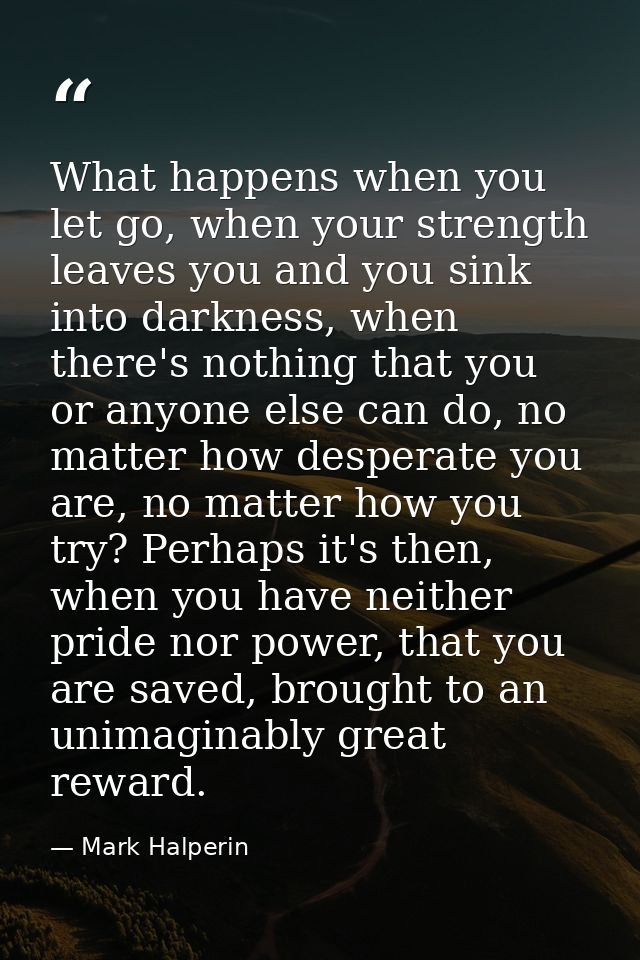What happens when you let go, when your strength leaves you and you sink into darkness, when there's nothing that you or — Mark Halperin