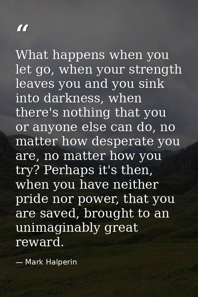 What happens when you let go, when your strength leaves you and you sink into darkness, when there's nothing that you or — Mark Halperin