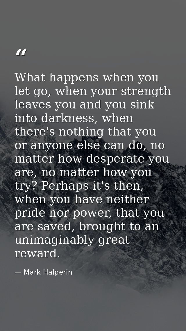 What happens when you let go, when your strength leaves you and you sink into darkness, when there's nothing that you or — Mark Halperin