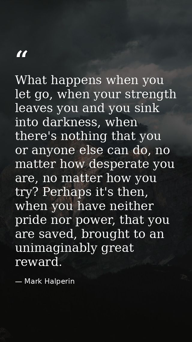 What happens when you let go, when your strength leaves you and you sink into darkness, when there's nothing that you or — Mark Halperin