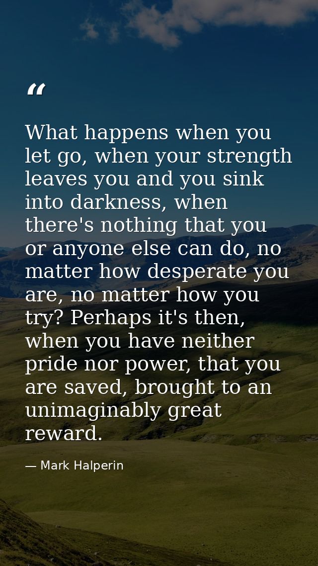 What happens when you let go, when your strength leaves you and you sink into darkness, when there's nothing that you or — Mark Halperin