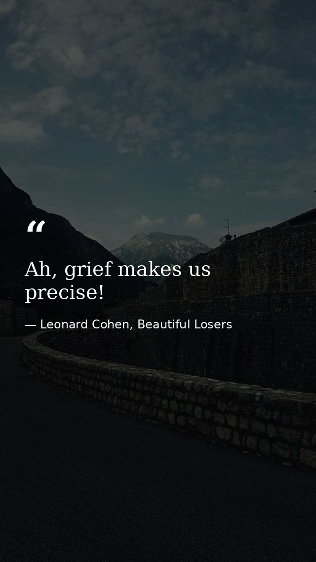 Ah, grief makes us precise! — Leonard Cohen, Beautiful Losers