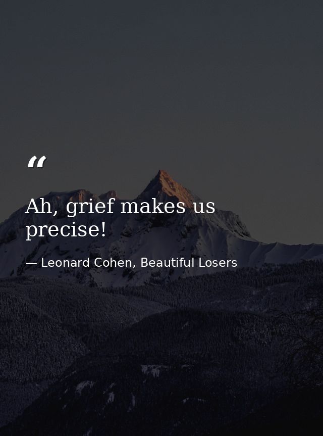 Ah, grief makes us precise! — Leonard Cohen, Beautiful Losers