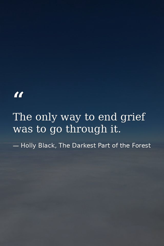 The only way to end grief was to go through it. — Holly Black, The Darkest Part of the Forest