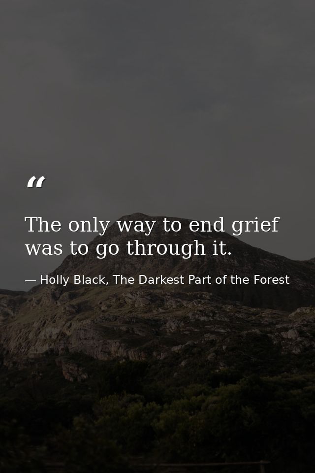The only way to end grief was to go through it. — Holly Black, The Darkest Part of the Forest