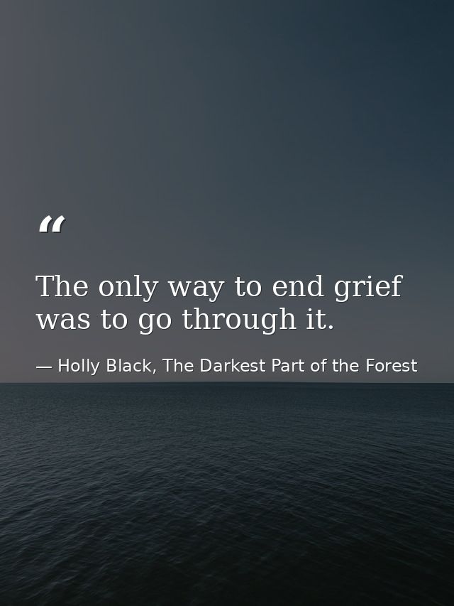 The only way to end grief was to go through it. — Holly Black, The Darkest Part of the Forest