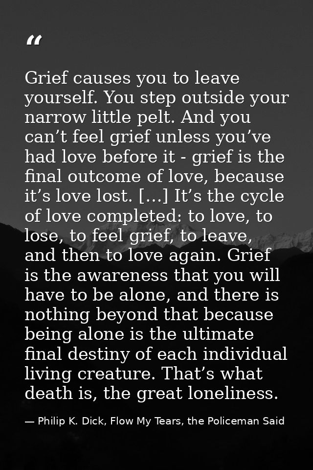 Grief causes you to leave yourself. You step outside your narrow little pelt. And you can’t feel grief unless you’ve had — Philip K. Dick, Flow My Tears, the Policeman Said