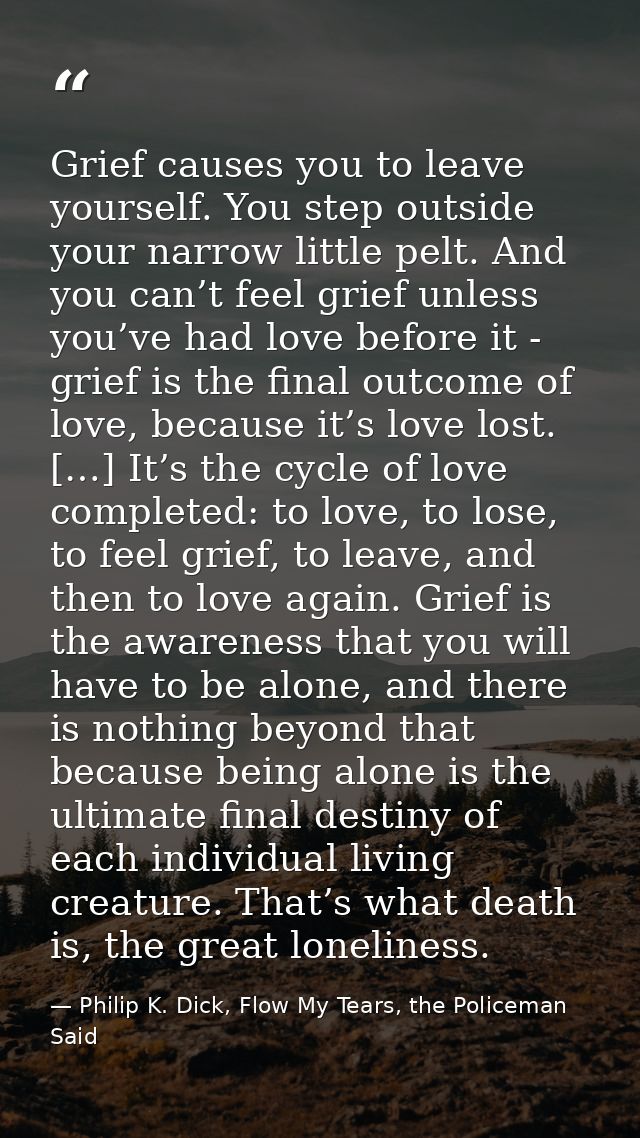 Grief causes you to leave yourself. You step outside your narrow little pelt. And you can’t feel grief unless you’ve had — Philip K. Dick, Flow My Tears, the Policeman Said