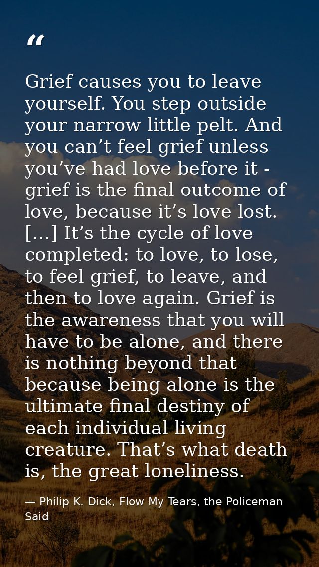 Grief causes you to leave yourself. You step outside your narrow little pelt. And you can’t feel grief unless you’ve had — Philip K. Dick, Flow My Tears, the Policeman Said