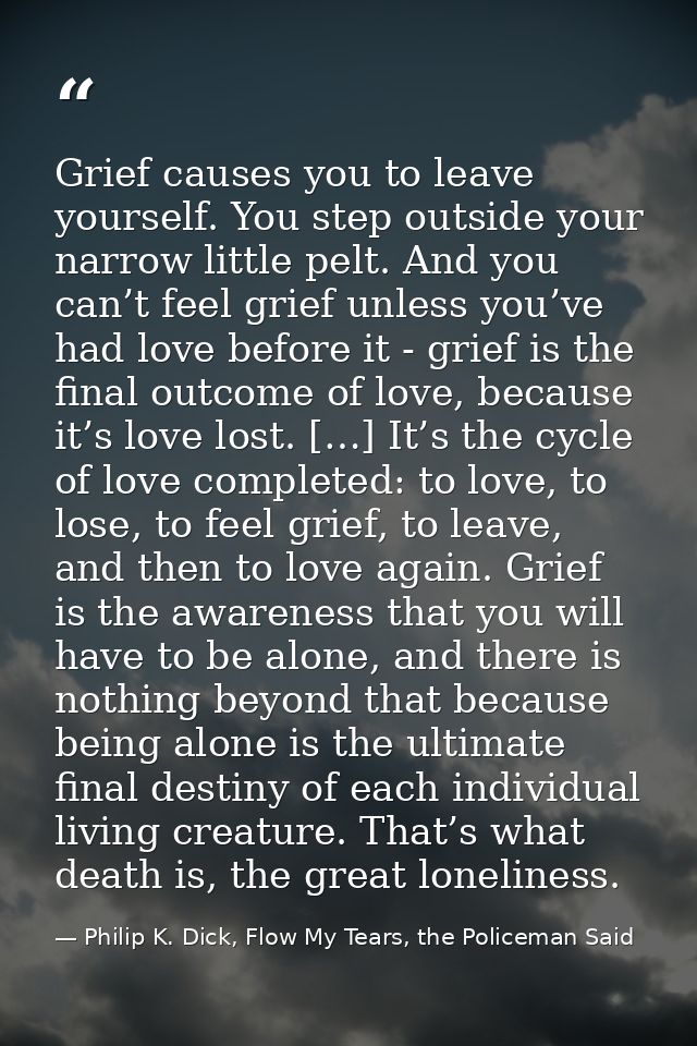 Grief causes you to leave yourself. You step outside your narrow little pelt. And you can’t feel grief unless you’ve had — Philip K. Dick, Flow My Tears, the Policeman Said