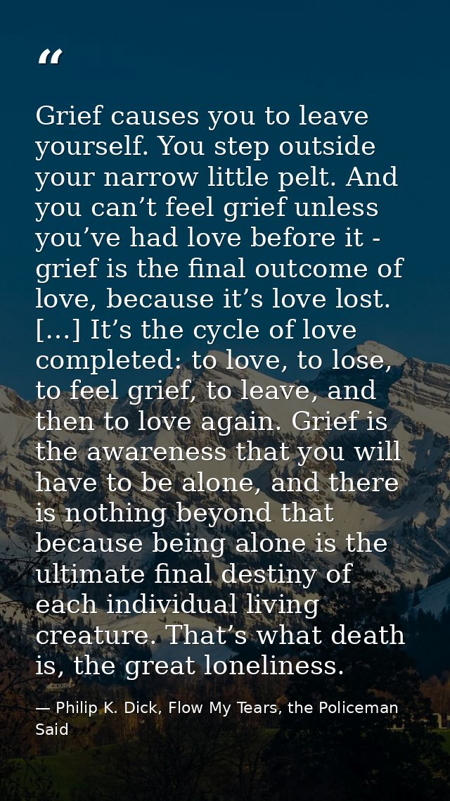 Grief causes you to leave yourself. You step outside your narrow little pelt. And you can’t feel grief unless you’ve had — Philip K. Dick, Flow My Tears, the Policeman Said