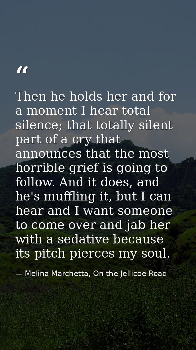 Then he holds her and for a moment I hear total silence; that totally silent part of a cry that announces that the most  — Melina Marchetta, On the Jellicoe Road
