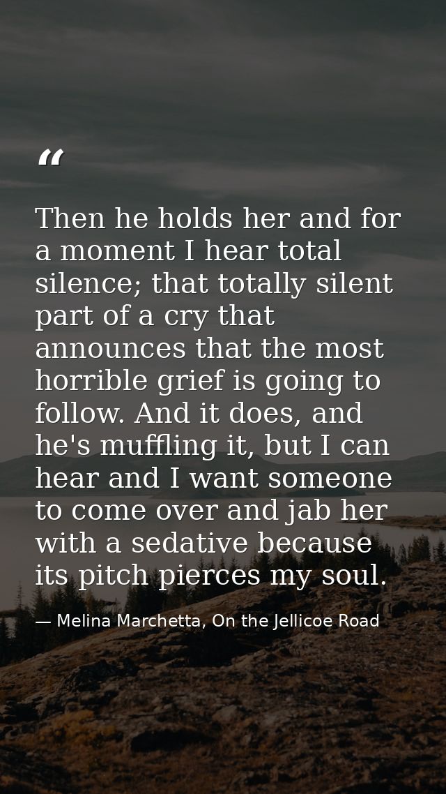 Then he holds her and for a moment I hear total silence; that totally silent part of a cry that announces that the most  — Melina Marchetta, On the Jellicoe Road